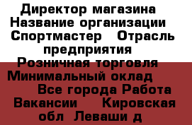 Директор магазина › Название организации ­ Спортмастер › Отрасль предприятия ­ Розничная торговля › Минимальный оклад ­ 39 000 - Все города Работа » Вакансии   . Кировская обл.,Леваши д.